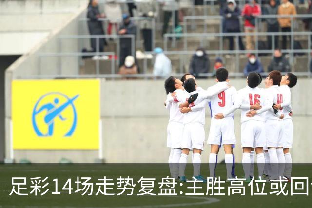 足彩14场走势复盘:主胜高位或回调 提防强队翻车