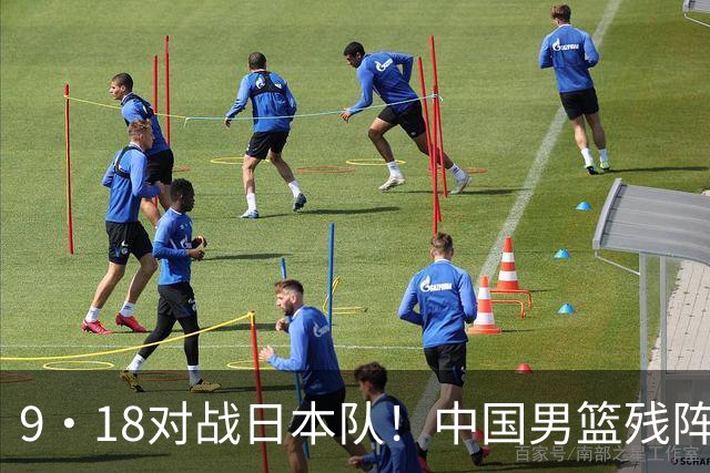 9·18对战日本队！中国男篮残阵出击，这一战不只是为了赢